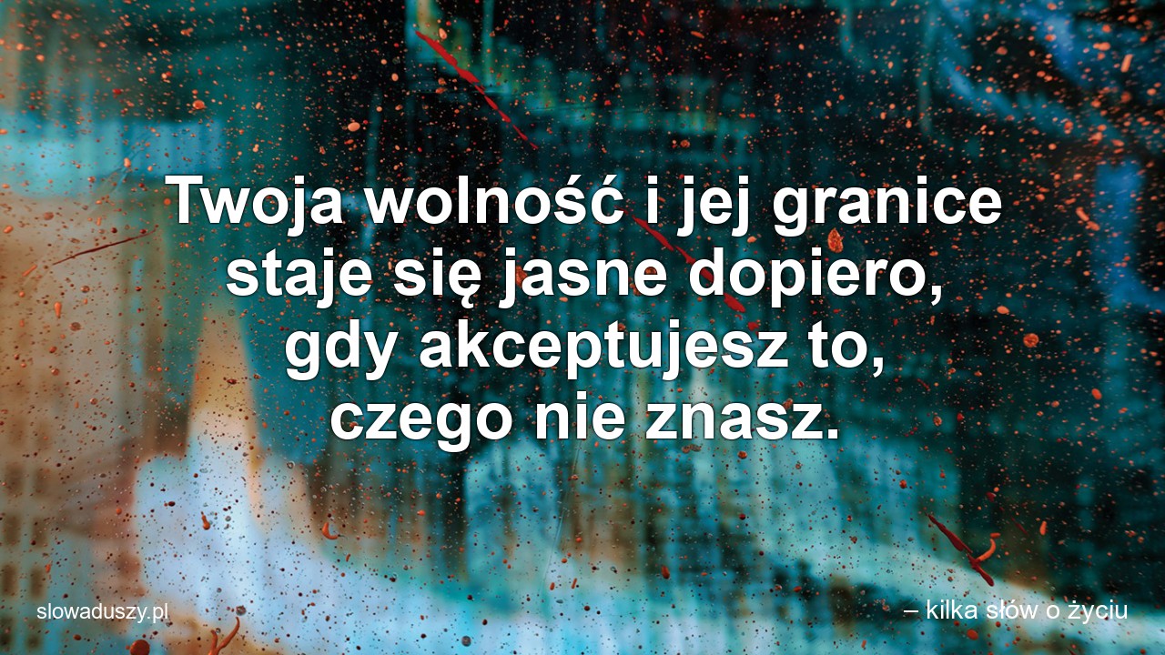 Twoja wolność i jej granice staje się jasne dopiero,  gdy akceptujesz to,  czego nie znasz.