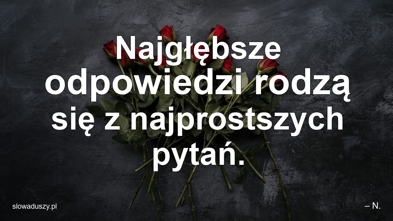 Najgłębsze odpowiedzi rodzą się z najprostszych pytań. - – N.