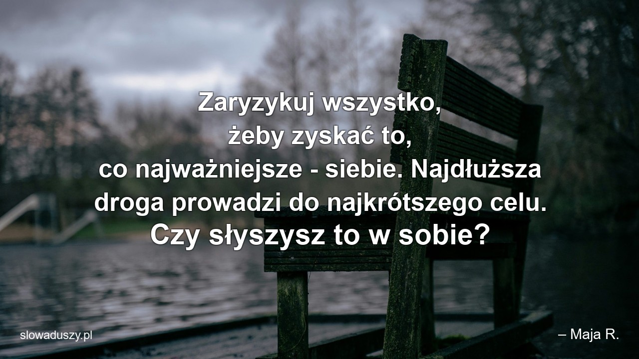 Zaryzykuj wszystko,  żeby zyskać to,  co najważniejsze - siebie. Najdłuższa droga prowadzi do najkrótszego celu. Czy słyszysz to w sobie? - – Maja R.