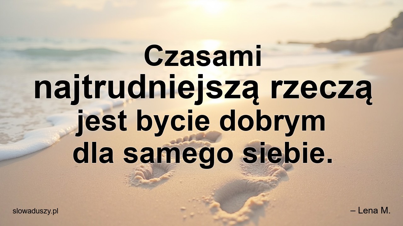 Czasami najtrudniejszą rzeczą jest bycie dobrym dla samego siebie. - – Lena M.