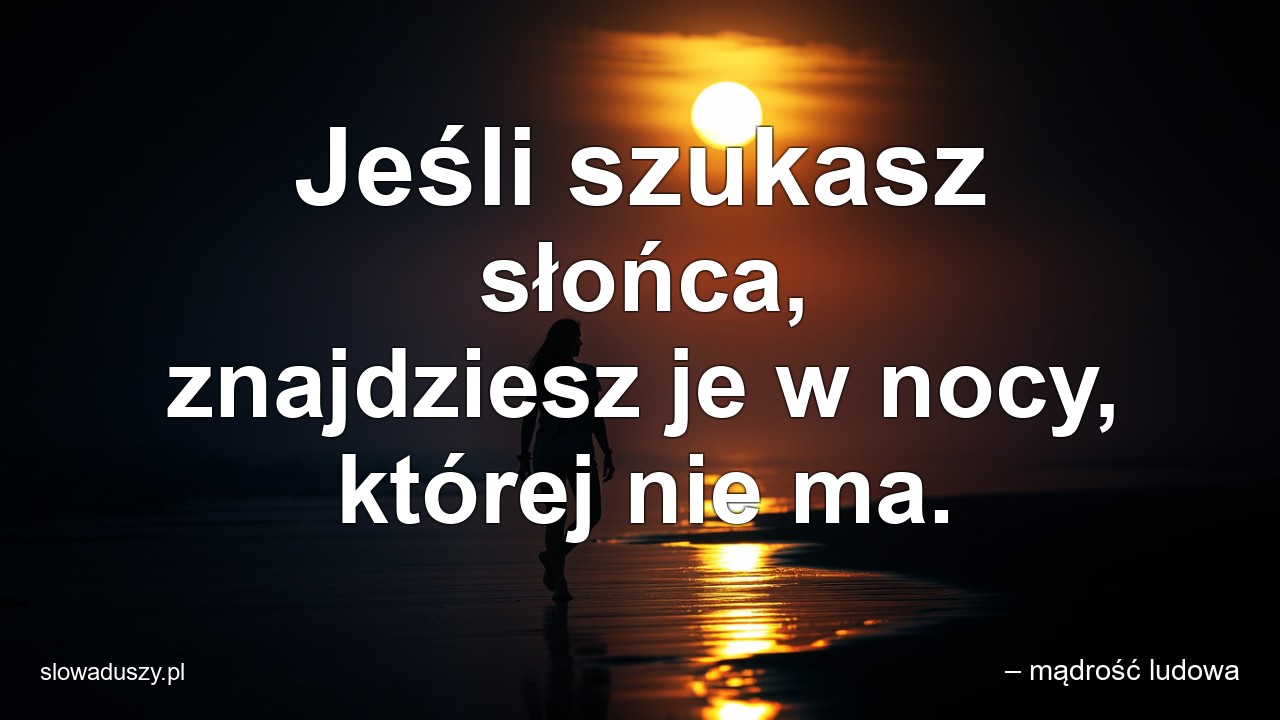 Jeśli szukasz słońca,  znajdziesz je w nocy,  której nie ma. - – mądrość ludowa