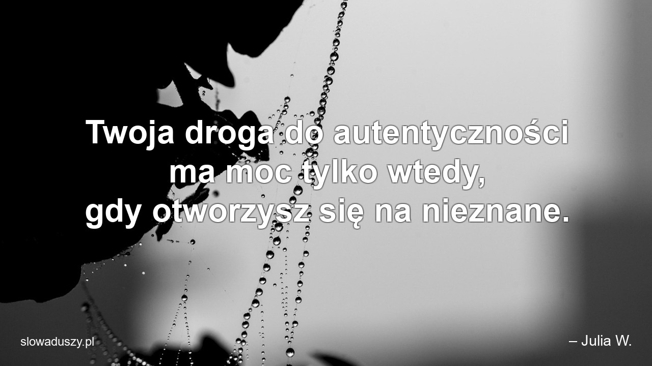 Twoja droga do autentyczności ma moc tylko wtedy,  gdy otworzysz się na nieznane. - – Julia W.