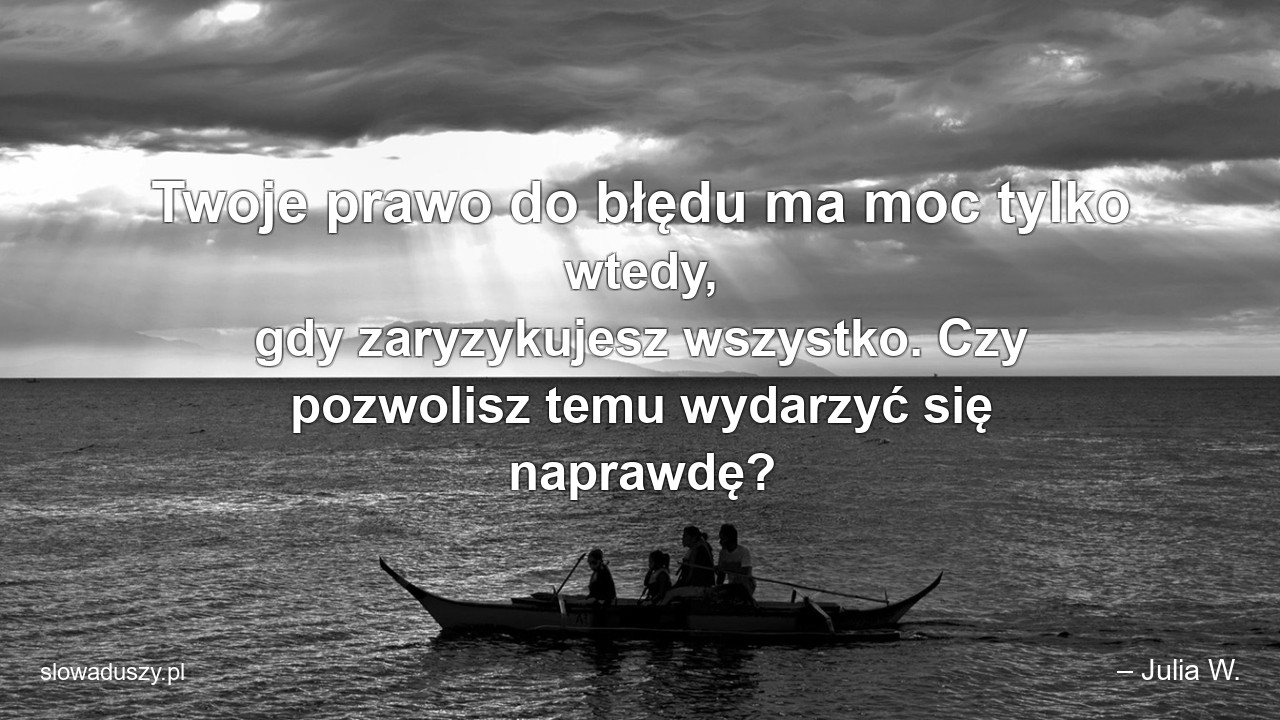 Twoje prawo do błędu ma moc tylko wtedy,  gdy zaryzykujesz wszystko. Czy pozwolisz temu wydarzyć się naprawdę? - – Julia W.