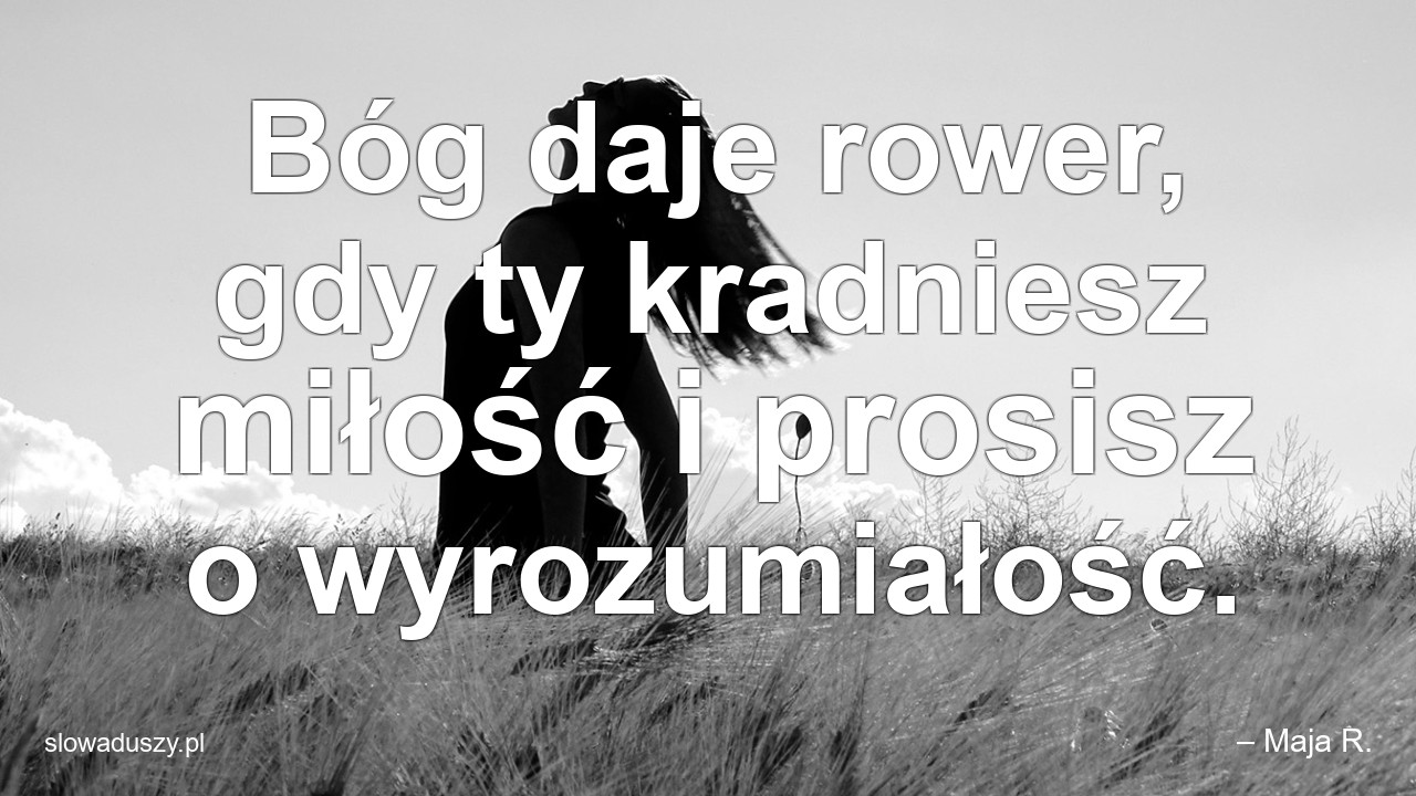 Bóg daje rower,  gdy ty kradniesz miłość i prosisz o wyrozumiałość. - – Maja R.