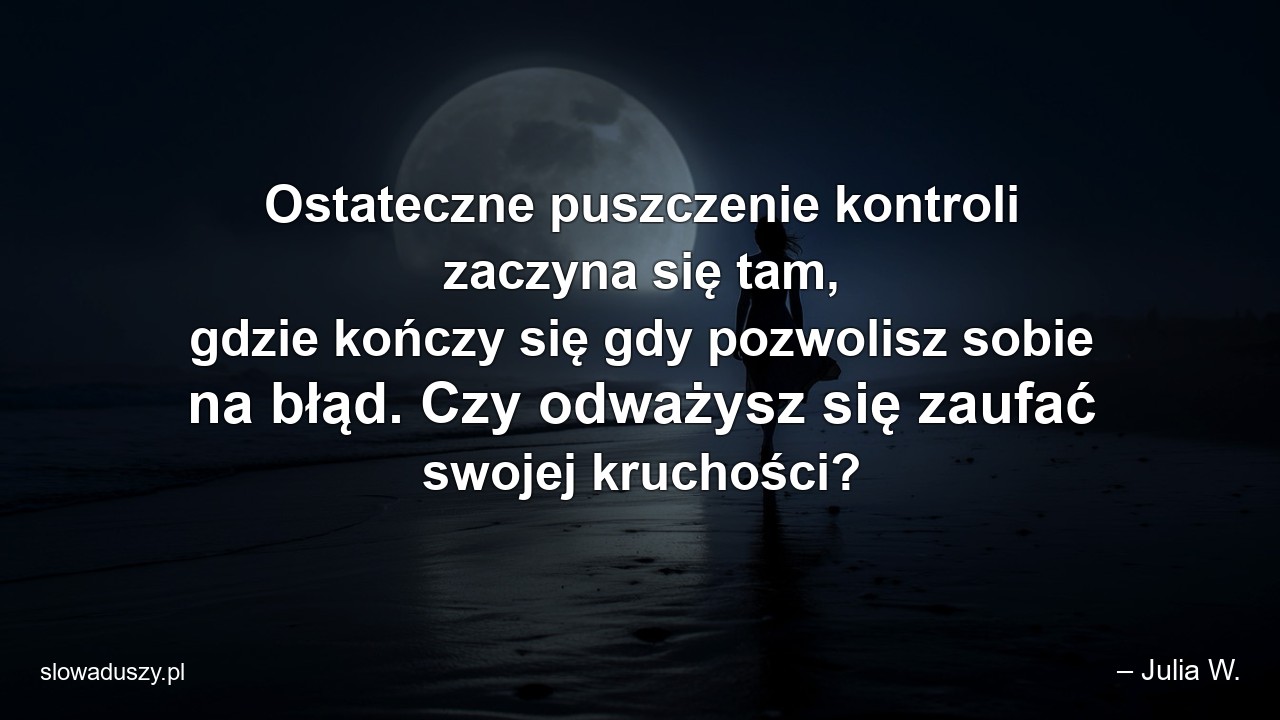 Ostateczne puszczenie kontroli zaczyna się tam,  gdzie kończy się gdy pozwolisz sobie na błąd. Czy odważysz się zaufać swojej kruchości?