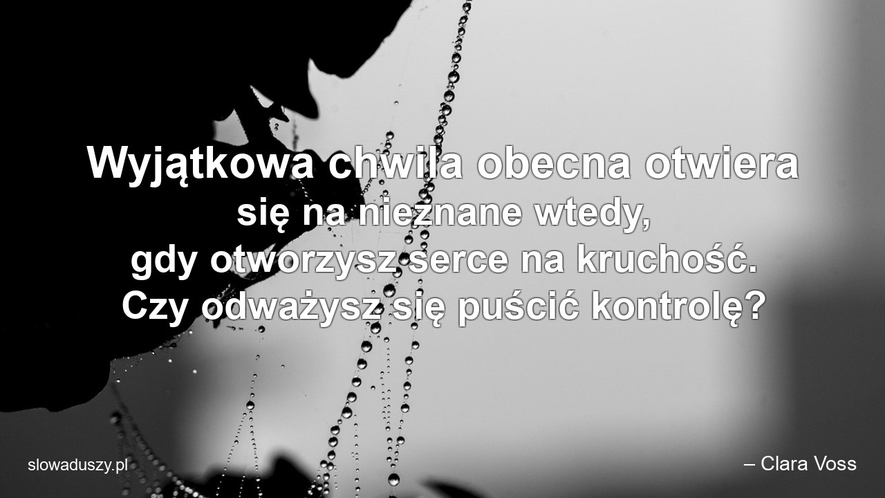 Wyjątkowa chwila obecna otwiera się na nieznane wtedy,  gdy otworzysz serce na kruchość. Czy odważysz się puścić kontrolę?