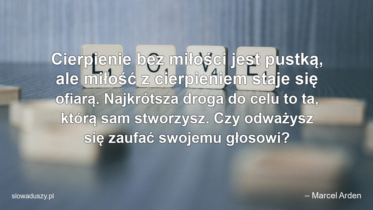 Cierpienie bez miłości jest pustką,  ale miłość z cierpieniem staje się ofiarą. Najkrótsza droga do celu to ta,  którą sam stworzysz. Czy odważysz się zaufać swojemu głosowi?