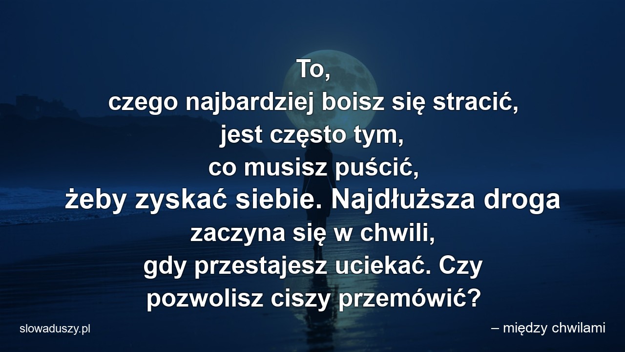 To,  czego najbardziej boisz się stracić,  jest często tym,  co musisz puścić,  żeby zyskać siebie. Najdłuższa droga zaczyna się w chwili,  gdy przestajesz uciekać. Czy pozwolisz ciszy przemówić?