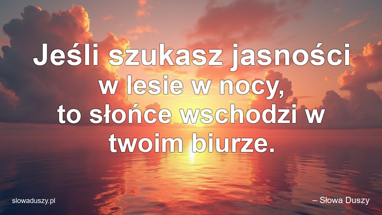 Jeśli szukasz jasności w lesie w nocy,  to słońce wschodzi w twoim biurze. - – Słowa Duszy