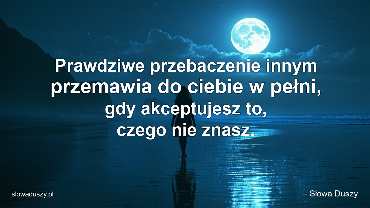 Prawdziwe przebaczenie innym przemawia do ciebie w pełni,  gdy akceptujesz to,  czego nie znasz. - – Słowa Duszy