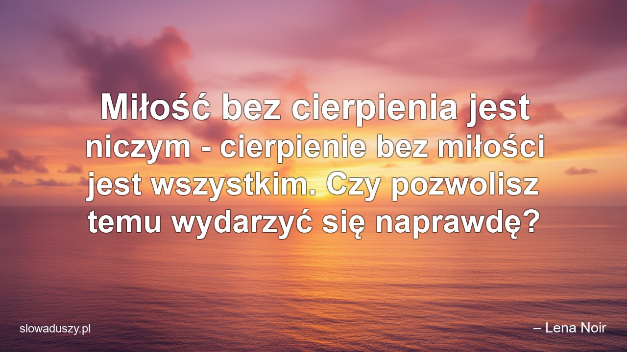 Miłość bez cierpienia jest niczym - cierpienie bez miłości jest wszystkim. Czy pozwolisz temu wydarzyć się naprawdę? - – Lena Noir