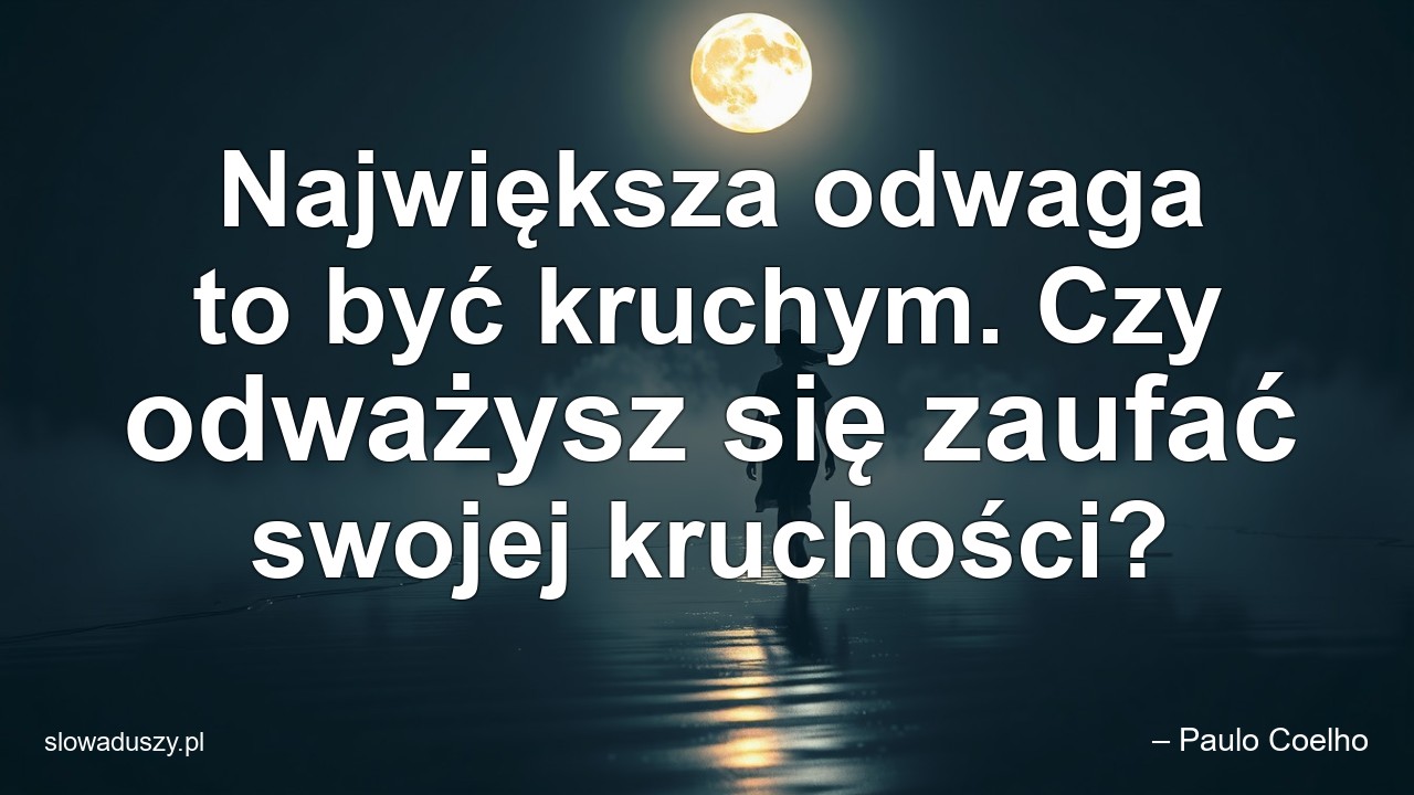 Największa odwaga to być kruchym. Czy odważysz się zaufać swojej kruchości? - – Paulo Coelho