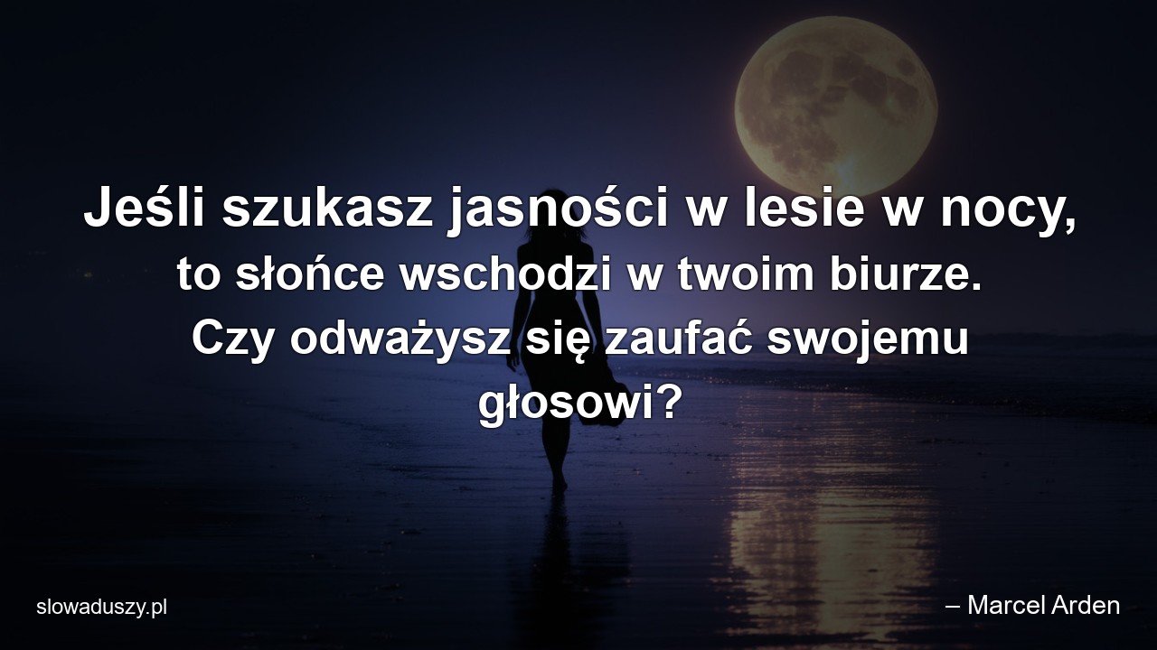 Jeśli szukasz jasności w lesie w nocy,  to słońce wschodzi w twoim biurze. Czy odważysz się zaufać swojemu głosowi? - – Marcel Arden