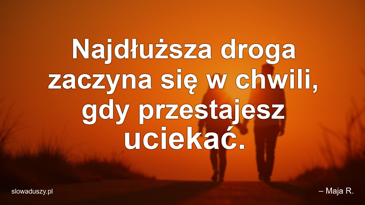 Najdłuższa droga zaczyna się w chwili,  gdy przestajesz uciekać. - – Maja R.