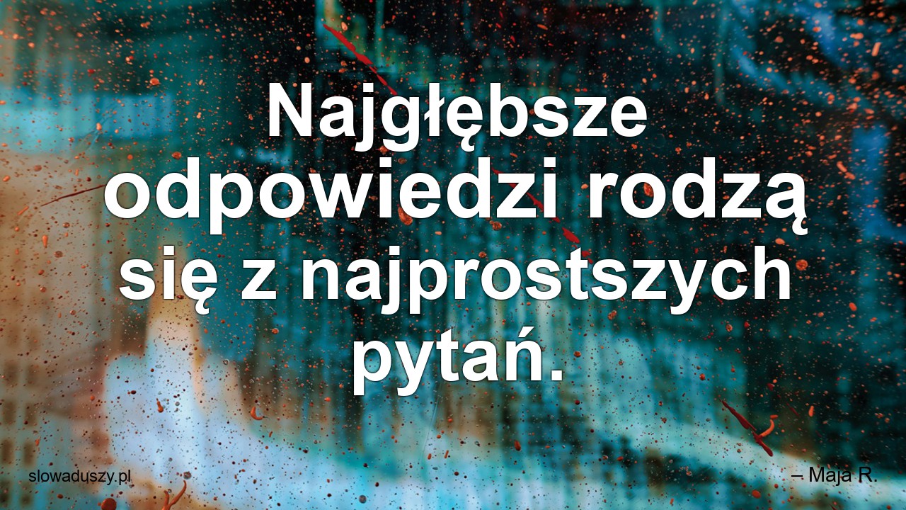 Najgłębsze odpowiedzi rodzą się z najprostszych pytań.
