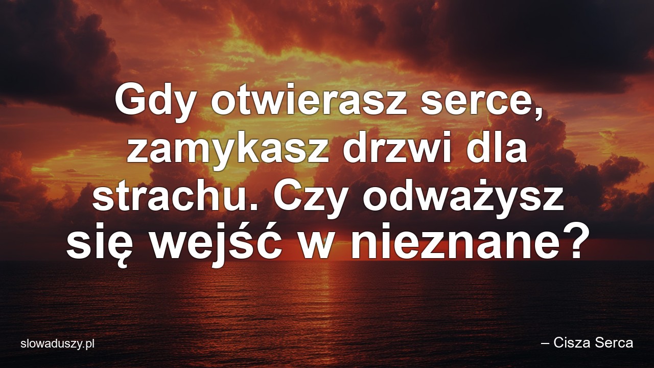 Gdy otwierasz serce,  zamykasz drzwi dla strachu. Czy odważysz się wejść w nieznane?
