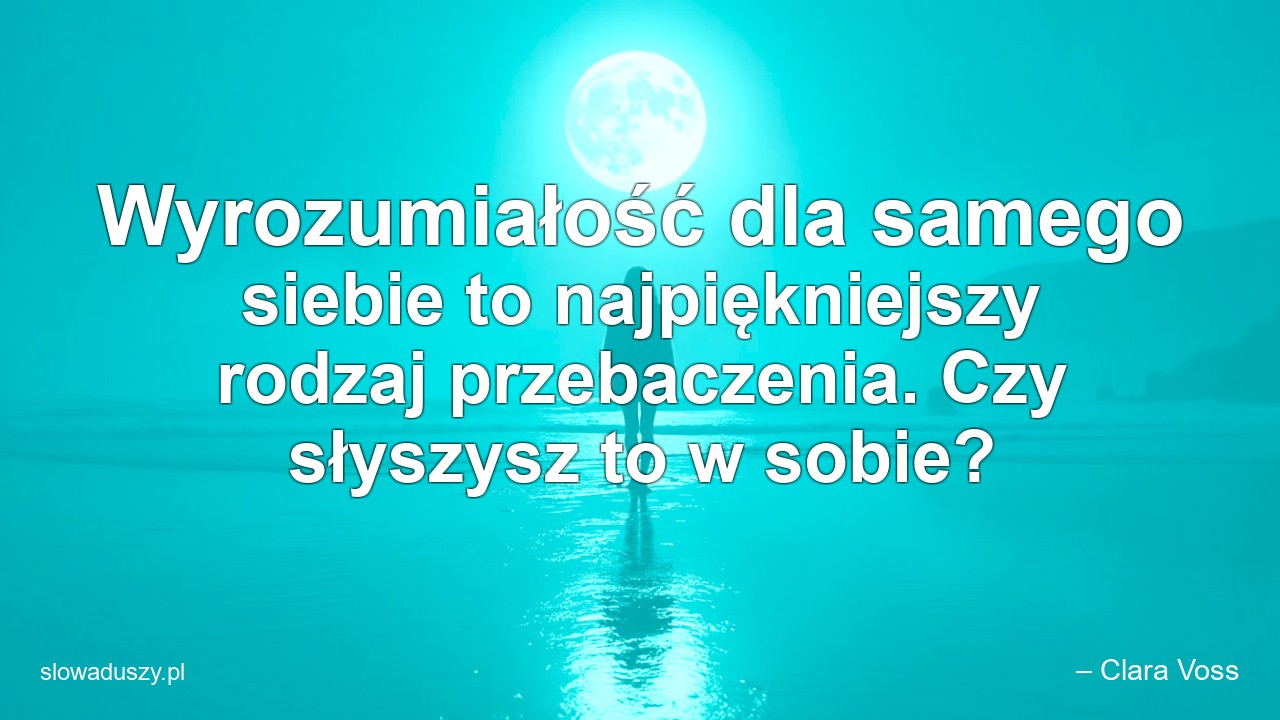 Wyrozumiałość dla samego siebie to najpiękniejszy rodzaj przebaczenia. Czy słyszysz to w sobie?