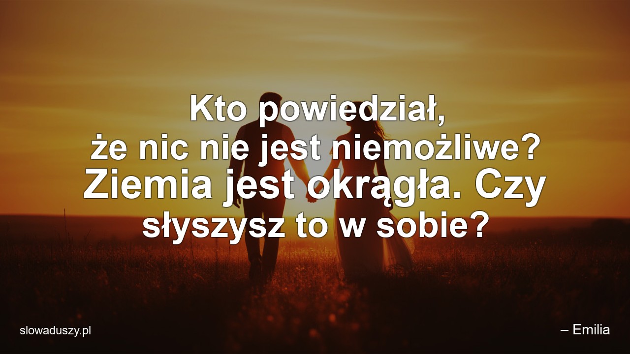 Kto powiedział,  że nic nie jest niemożliwe? Ziemia jest okrągła. Czy słyszysz to w sobie?