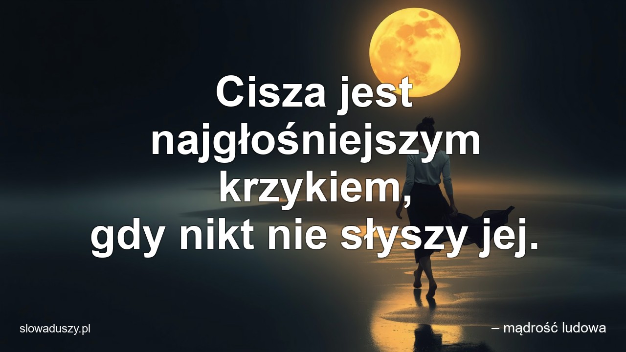 Cisza jest najgłośniejszym krzykiem,  gdy nikt nie słyszy jej. - – mądrość ludowa