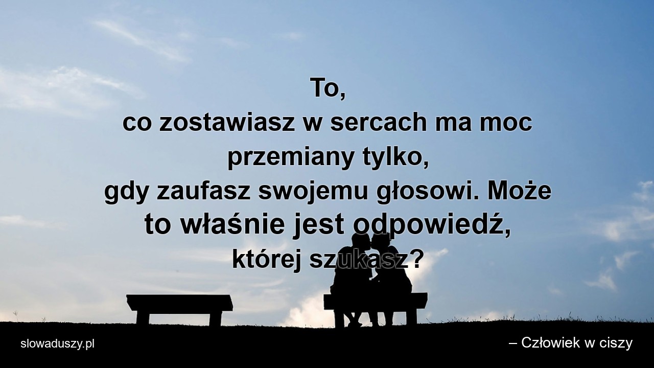 To,  co zostawiasz w sercach ma moc przemiany tylko,  gdy zaufasz swojemu głosowi. Może to właśnie jest odpowiedź,  której szukasz? - – Człowiek w ciszy