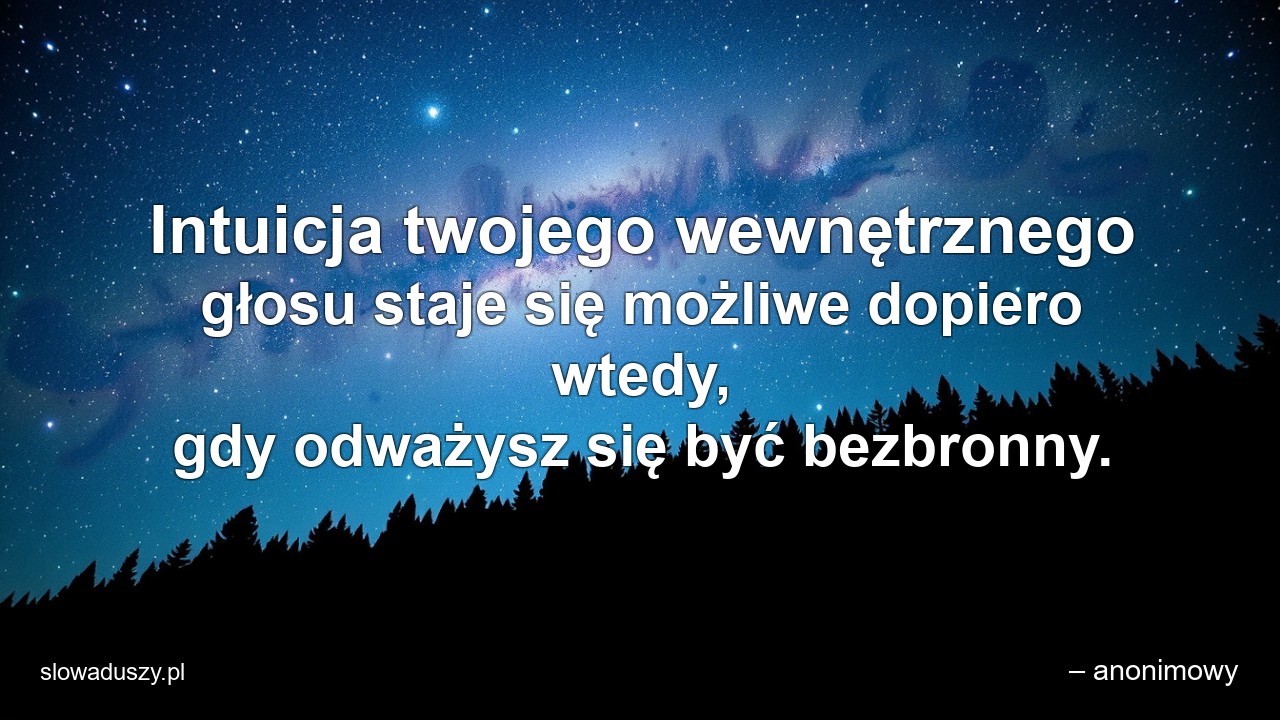 Intuicja twojego wewnętrznego głosu staje się możliwe dopiero wtedy,  gdy odważysz się być bezbronny. - – anonimowy