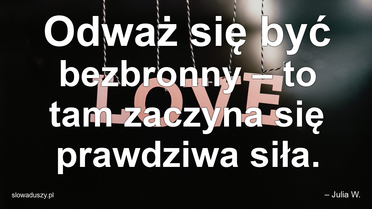 Odważ się być bezbronny – to tam zaczyna się prawdziwa siła. - – Julia W.