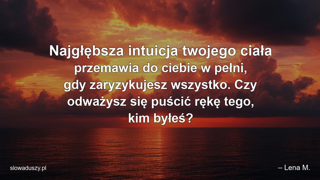 Najgłębsza intuicja twojego ciała przemawia do ciebie w pełni,  gdy zaryzykujesz wszystko. Czy odważysz się puścić rękę tego,  kim byłeś? - – Lena M.