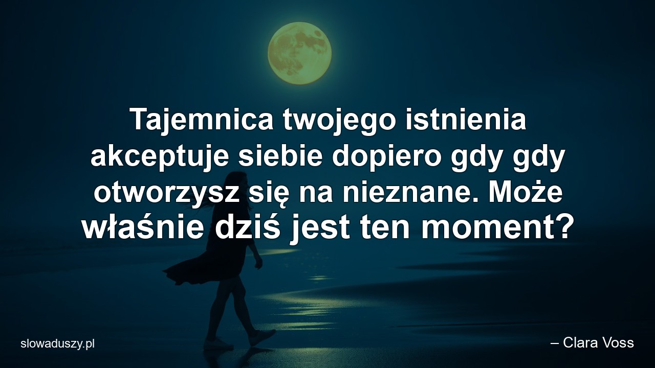 Tajemnica twojego istnienia akceptuje siebie dopiero gdy gdy otworzysz się na nieznane. Może właśnie dziś jest ten moment? - – Clara Voss