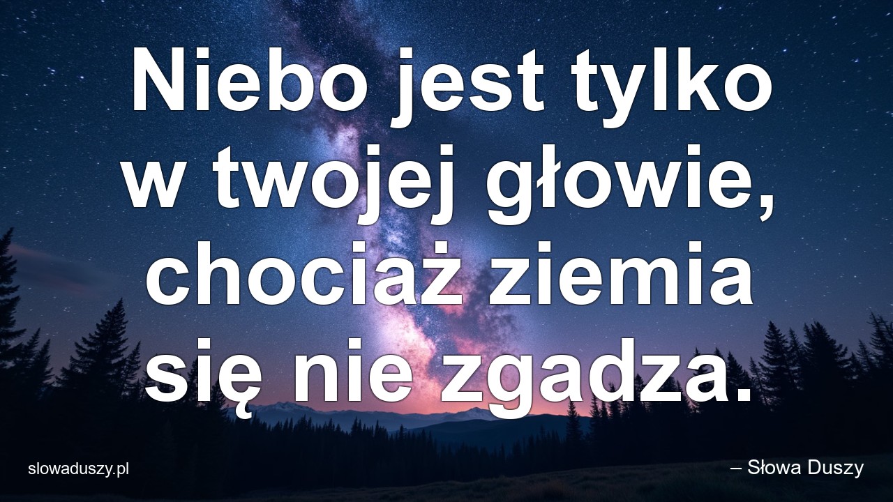 Niebo jest tylko w twojej głowie,  chociaż ziemia się nie zgadza. - – Słowa Duszy