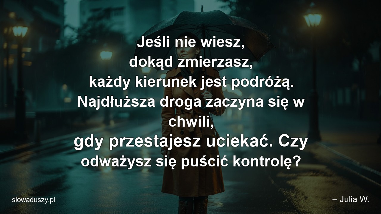 Jeśli nie wiesz,  dokąd zmierzasz,  każdy kierunek jest podróżą. Najdłuższa droga zaczyna się w chwili,  gdy przestajesz uciekać. Czy odważysz się puścić kontrolę? - – Julia W.