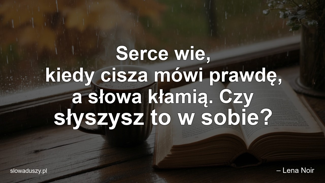 Serce wie,  kiedy cisza mówi prawdę,  a słowa kłamią. Czy słyszysz to w sobie? - – Lena Noir