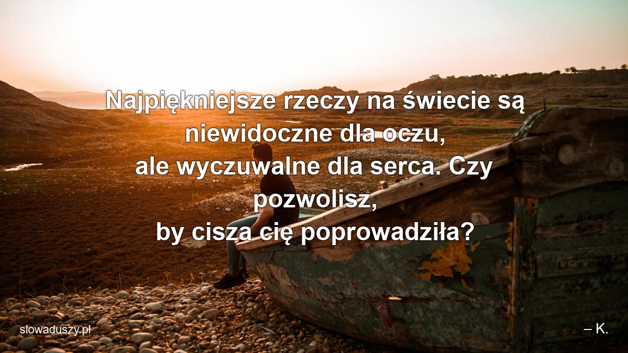 Najpiękniejsze rzeczy na świecie są niewidoczne dla oczu,  ale wyczuwalne dla serca. Czy pozwolisz,  by cisza cię poprowadziła? - – K.