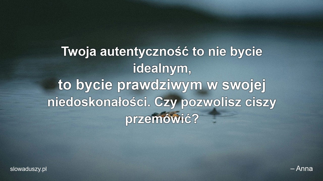 Twoja autentyczność to nie bycie idealnym,  to bycie prawdziwym w swojej niedoskonałości. Czy pozwolisz ciszy przemówić?