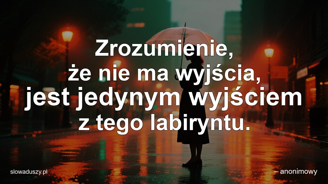 Zrozumienie,  że nie ma wyjścia,  jest jedynym wyjściem z tego labiryntu. - – anonimowy