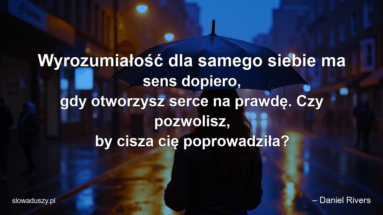 Wyrozumiałość dla samego siebie ma sens dopiero,  gdy otworzysz serce na prawdę. Czy pozwolisz,  by cisza cię poprowadziła? - – Daniel Rivers