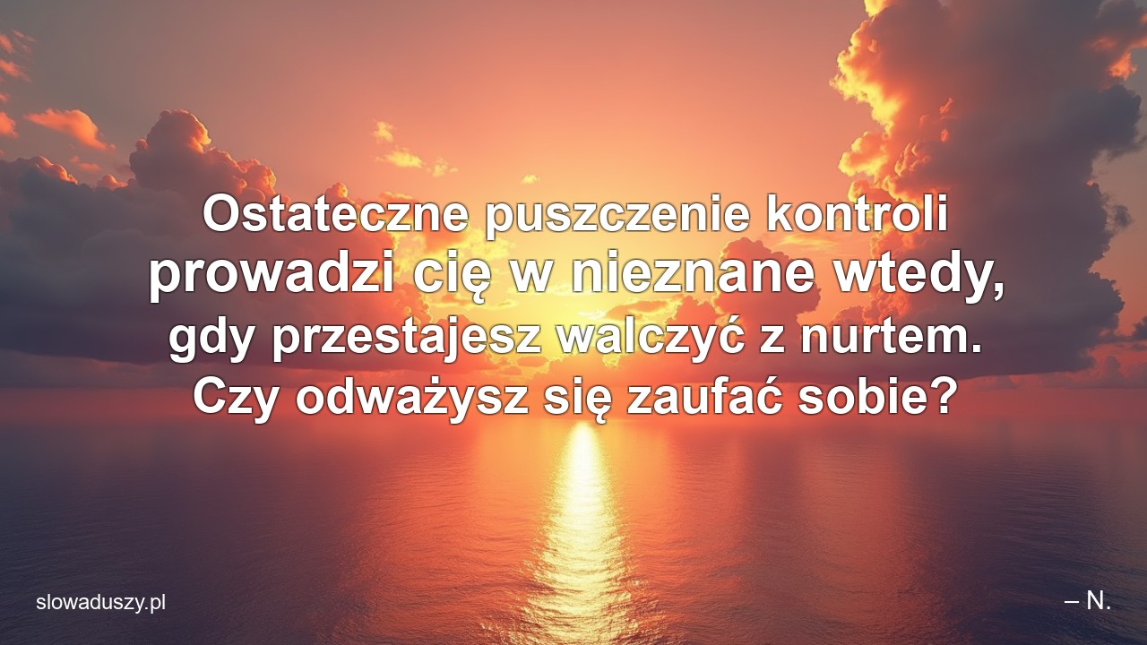 Ostateczne puszczenie kontroli prowadzi cię w nieznane wtedy,  gdy przestajesz walczyć z nurtem. Czy odważysz się zaufać sobie? - – N.