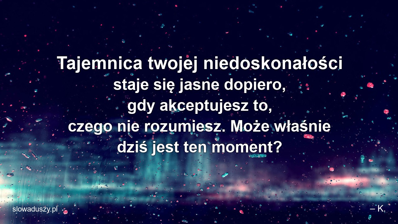 Tajemnica twojej niedoskonałości staje się jasne dopiero,  gdy akceptujesz to,  czego nie rozumiesz. Może właśnie dziś jest ten moment?