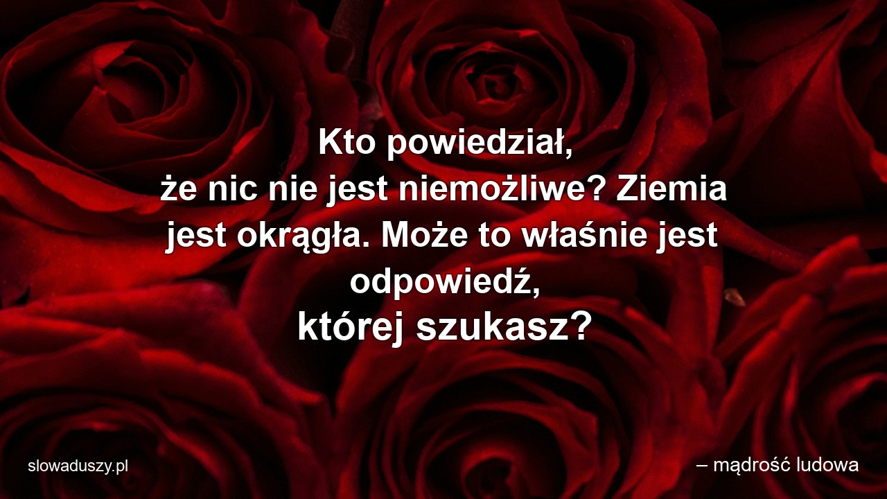 Kto powiedział,  że nic nie jest niemożliwe? Ziemia jest okrągła. Może to właśnie jest odpowiedź,  której szukasz? - – mądrość ludowa