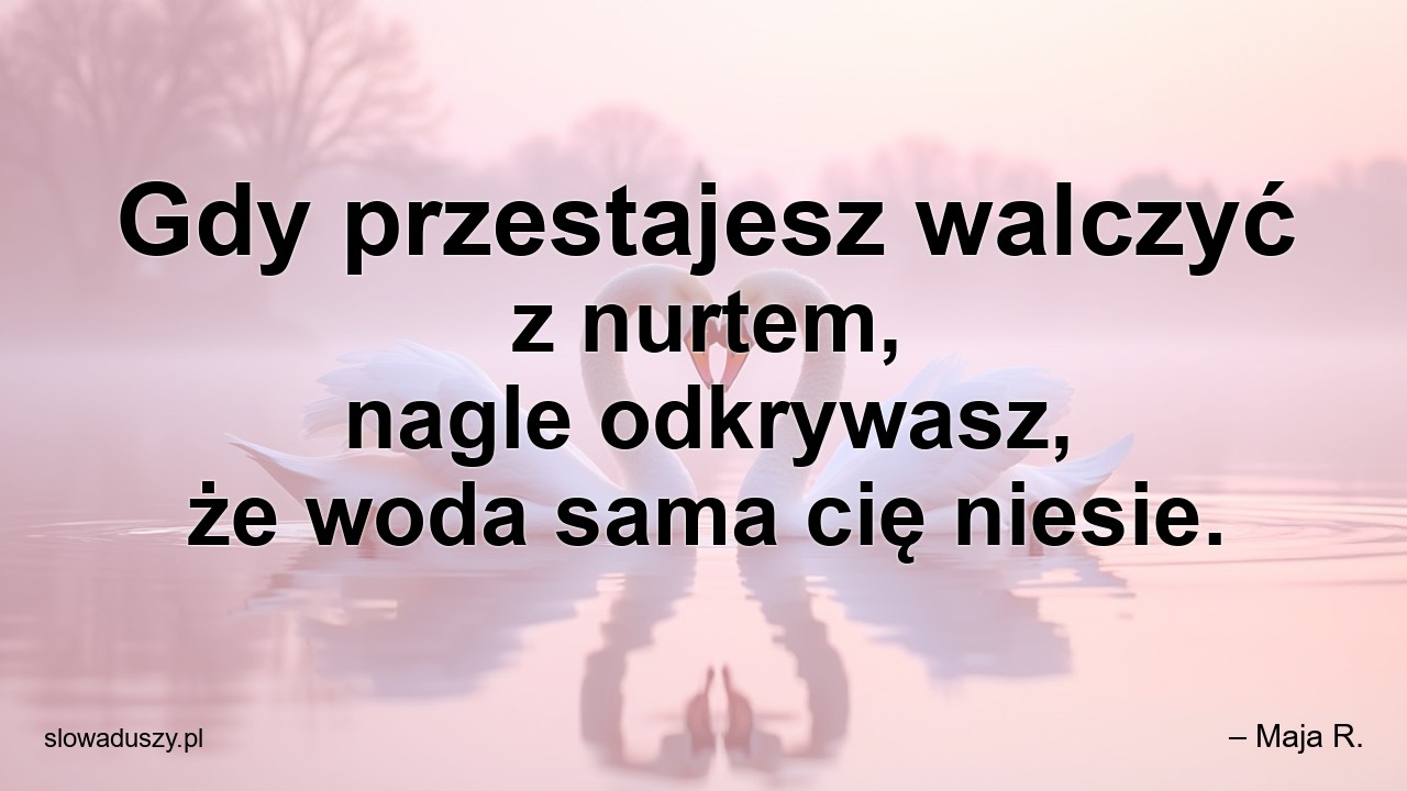 Gdy przestajesz walczyć z nurtem,  nagle odkrywasz,  że woda sama cię niesie. - – Maja R.