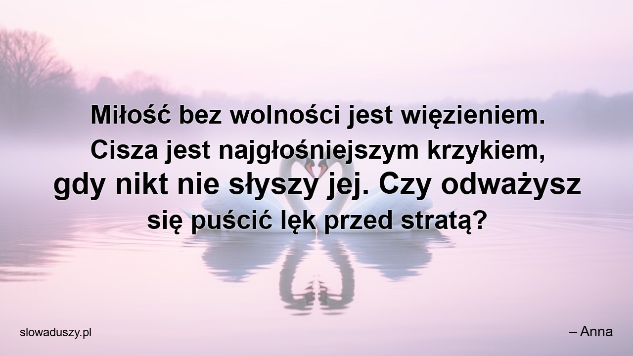 Miłość bez wolności jest więzieniem. Cisza jest najgłośniejszym krzykiem,  gdy nikt nie słyszy jej. Czy odważysz się puścić lęk przed stratą? - – Anna