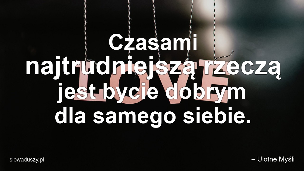 Czasami najtrudniejszą rzeczą jest bycie dobrym dla samego siebie. - – Ulotne Myśli