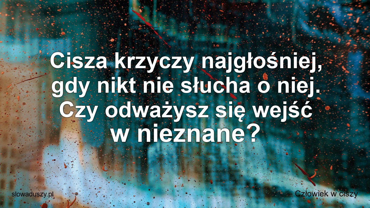 Cisza krzyczy najgłośniej,  gdy nikt nie słucha o niej. Czy odważysz się wejść w nieznane?