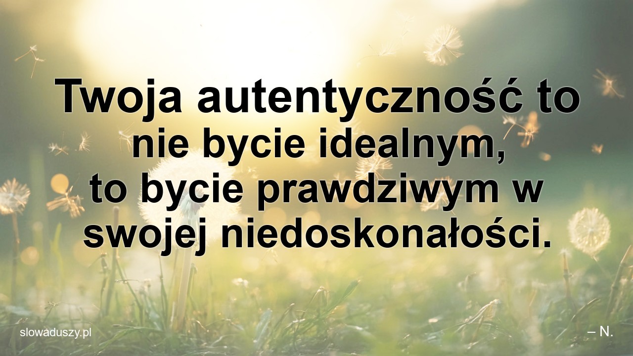 Twoja autentyczność to nie bycie idealnym,  to bycie prawdziwym w swojej niedoskonałości.