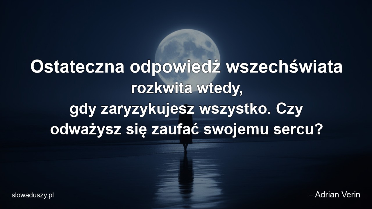 Ostateczna odpowiedź wszechświata rozkwita wtedy,  gdy zaryzykujesz wszystko. Czy odważysz się zaufać swojemu sercu?