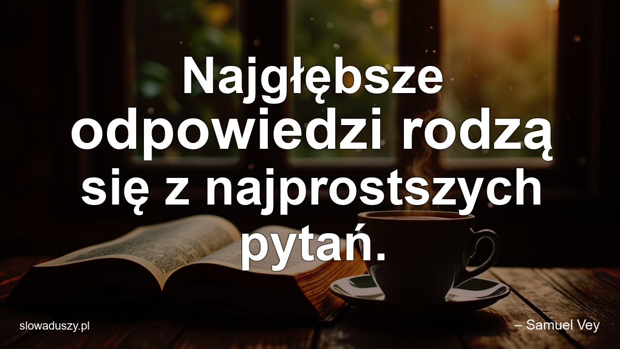Najgłębsze odpowiedzi rodzą się z najprostszych pytań.