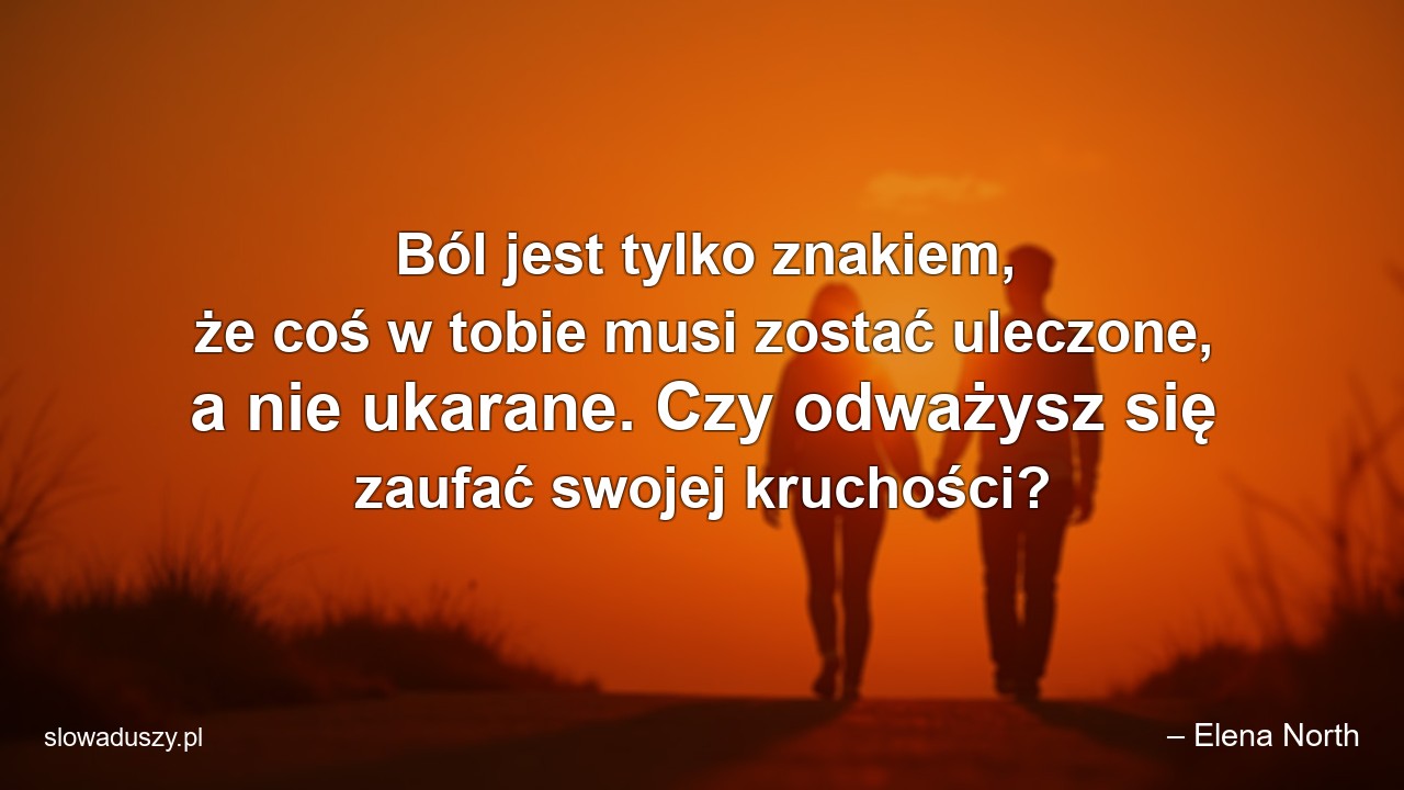Ból jest tylko znakiem,  że coś w tobie musi zostać uleczone,  a nie ukarane. Czy odważysz się zaufać swojej kruchości? - – Elena North