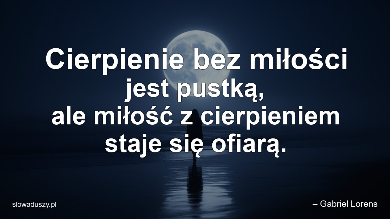 Cierpienie bez miłości jest pustką,  ale miłość z cierpieniem staje się ofiarą. - – Gabriel Lorens