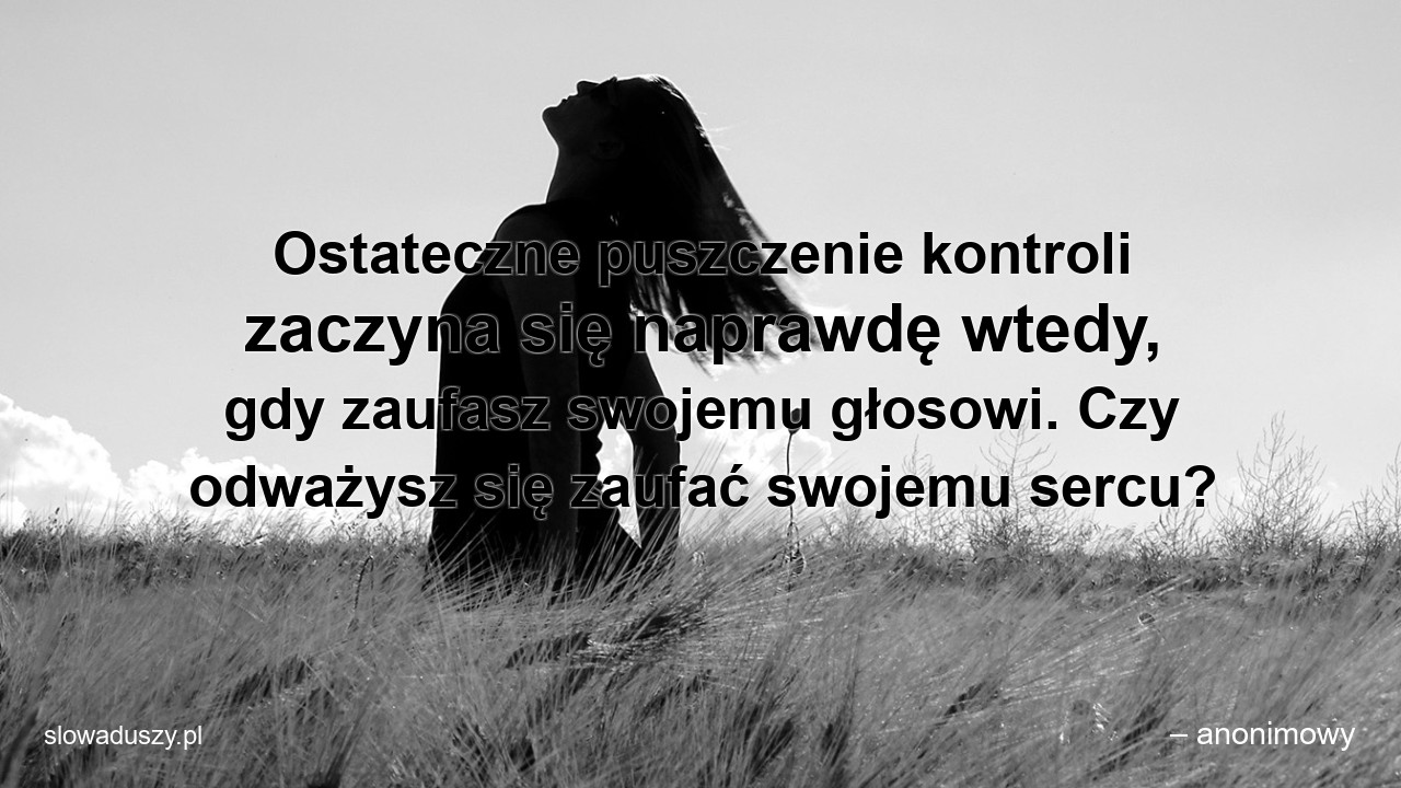 Ostateczne puszczenie kontroli zaczyna się naprawdę wtedy,  gdy zaufasz swojemu głosowi. Czy odważysz się zaufać swojemu sercu? - – anonimowy