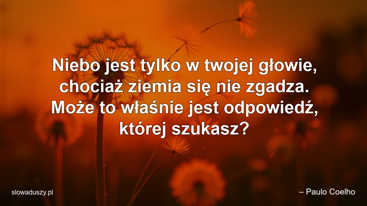 Niebo jest tylko w twojej głowie,  chociaż ziemia się nie zgadza. Może to właśnie jest odpowiedź,  której szukasz? - – Paulo Coelho