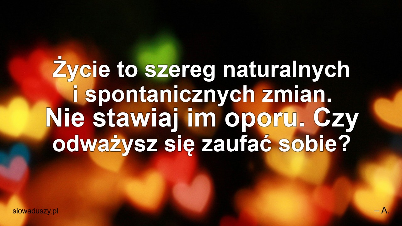 Życie to szereg naturalnych i spontanicznych zmian. Nie stawiaj im oporu. Czy odważysz się zaufać sobie?